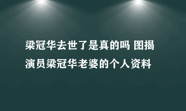 梁冠华去世了是真的吗 图揭演员梁冠华老婆的个人资料