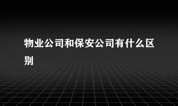 物业公司和保安公司有什么区别