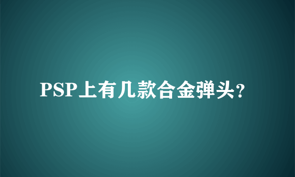 PSP上有几款合金弹头？