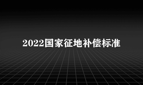 2022国家征地补偿标准