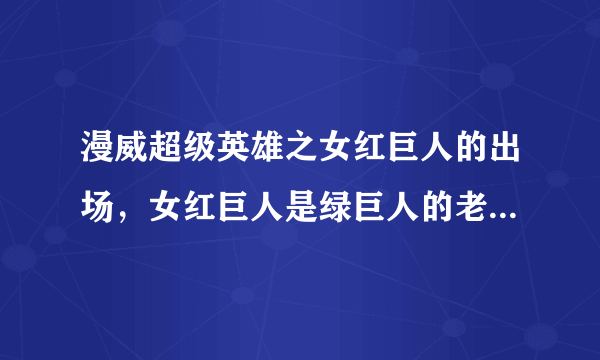 漫威超级英雄之女红巨人的出场，女红巨人是绿巨人的老婆?_飞外