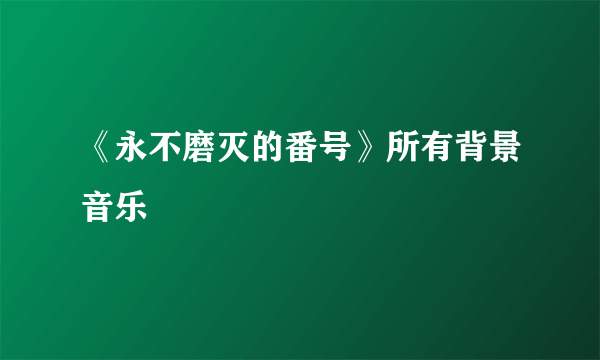 《永不磨灭的番号》所有背景音乐