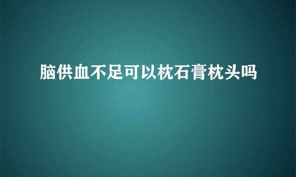 脑供血不足可以枕石膏枕头吗