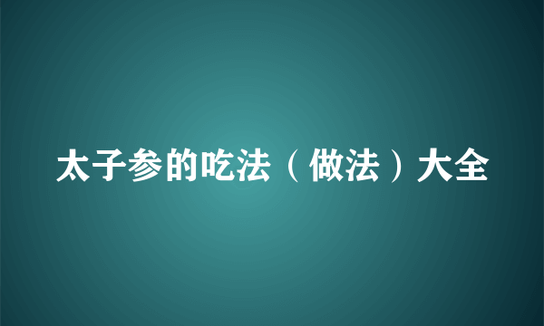 太子参的吃法（做法）大全