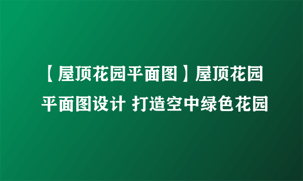 【屋顶花园平面图】屋顶花园平面图设计 打造空中绿色花园