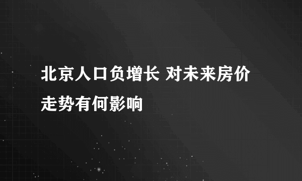 北京人口负增长 对未来房价走势有何影响