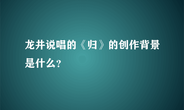 龙井说唱的《归》的创作背景是什么？