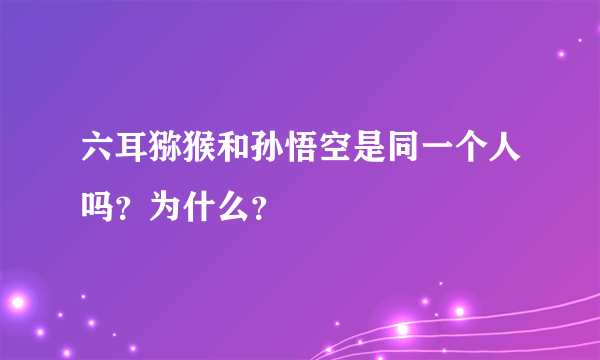 六耳猕猴和孙悟空是同一个人吗？为什么？