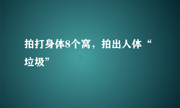 拍打身体8个窝，拍出人体“垃圾”