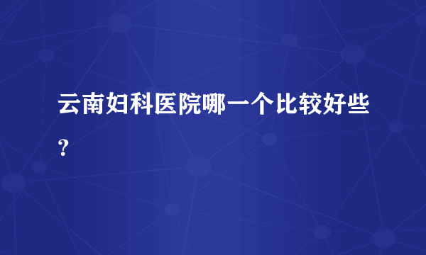 云南妇科医院哪一个比较好些？