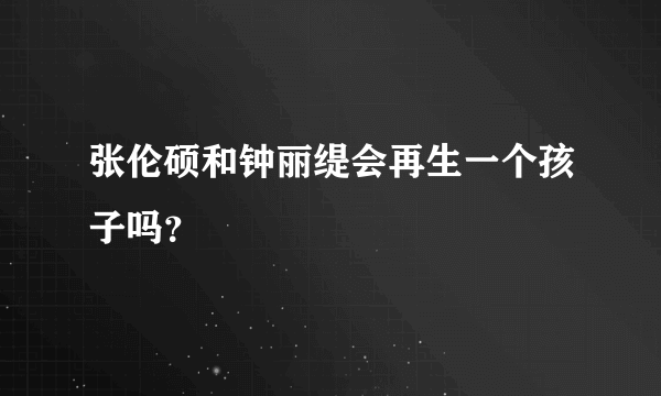 张伦硕和钟丽缇会再生一个孩子吗？