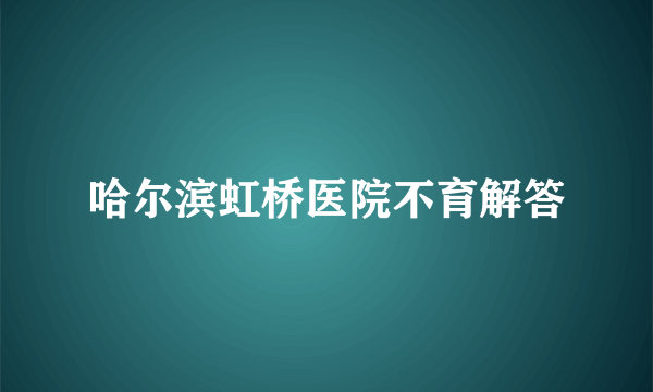 哈尔滨虹桥医院不育解答