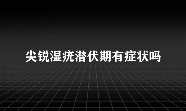 尖锐湿疣潜伏期有症状吗