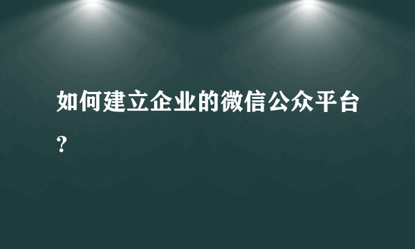 如何建立企业的微信公众平台？