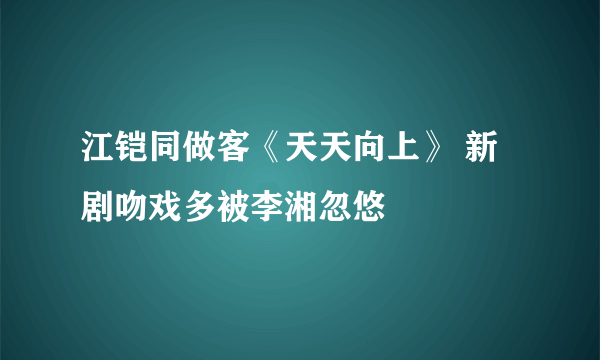 江铠同做客《天天向上》 新剧吻戏多被李湘忽悠