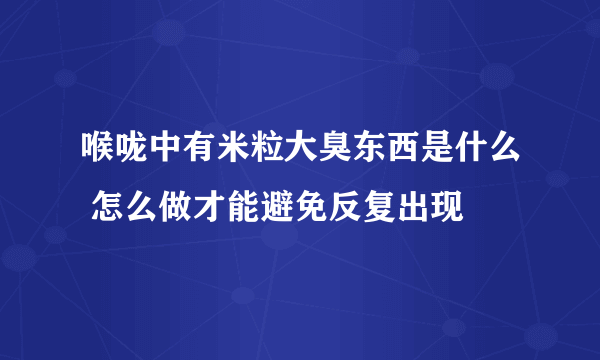 喉咙中有米粒大臭东西是什么 怎么做才能避免反复出现