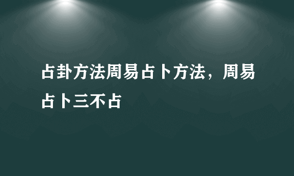 占卦方法周易占卜方法，周易占卜三不占