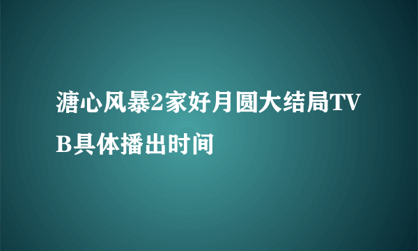 溏心风暴2家好月圆大结局TVB具体播出时间