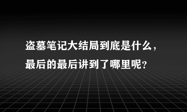 盗墓笔记大结局到底是什么，最后的最后讲到了哪里呢？