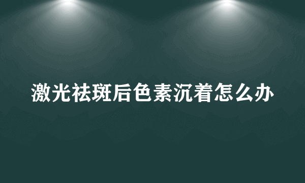 激光祛斑后色素沉着怎么办