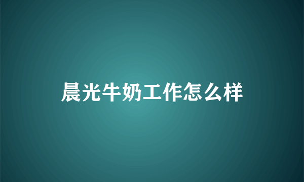 晨光牛奶工作怎么样