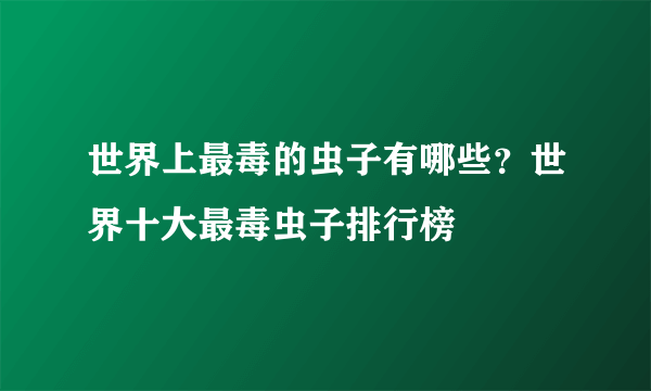 世界上最毒的虫子有哪些？世界十大最毒虫子排行榜