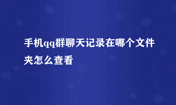 手机qq群聊天记录在哪个文件夹怎么查看