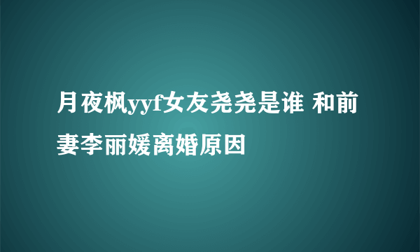 月夜枫yyf女友尧尧是谁 和前妻李丽媛离婚原因