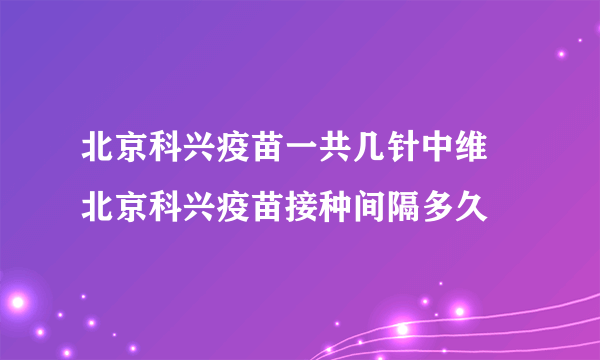 北京科兴疫苗一共几针中维 北京科兴疫苗接种间隔多久