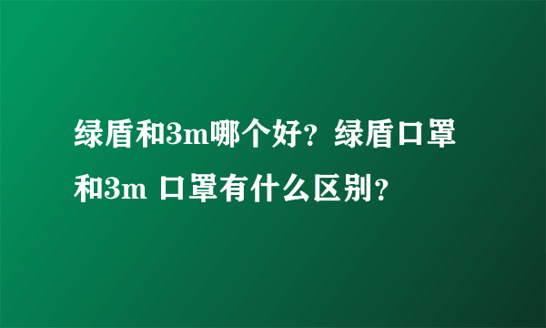 绿盾和3m哪个好？绿盾口罩和3m 口罩有什么区别？