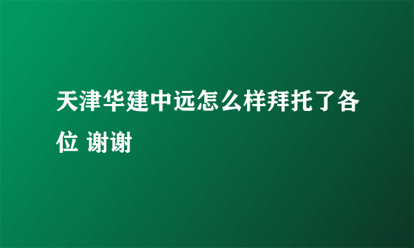 天津华建中远怎么样拜托了各位 谢谢