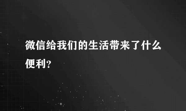 微信给我们的生活带来了什么便利？