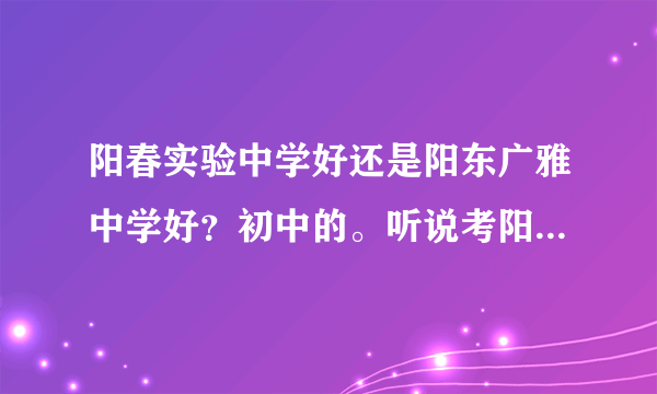 阳春实验中学好还是阳东广雅中学好？初中的。听说考阳春实验中学的时候考到了市20名内可以去广雅免读的？