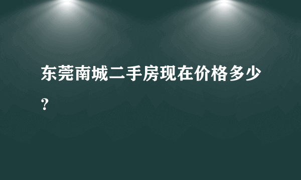 东莞南城二手房现在价格多少？