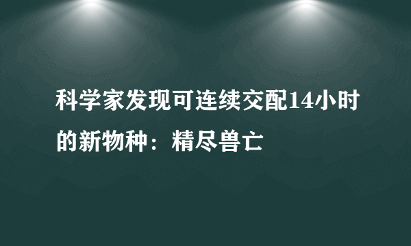 科学家发现可连续交配14小时的新物种：精尽兽亡