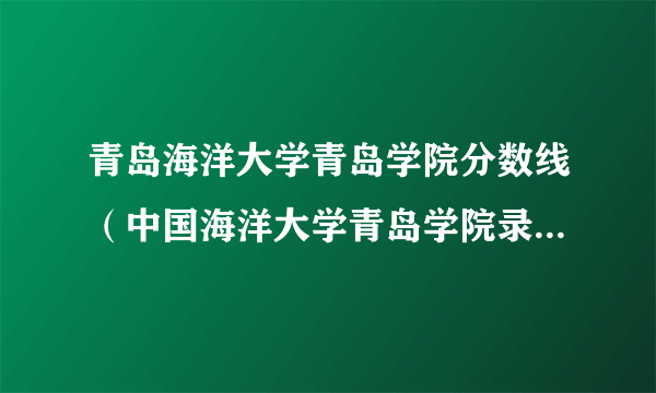 青岛海洋大学青岛学院分数线（中国海洋大学青岛学院录取分数线）