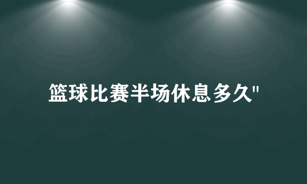 篮球比赛半场休息多久