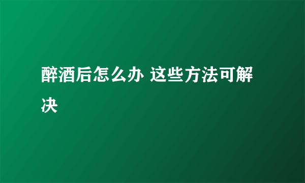 醉酒后怎么办 这些方法可解决