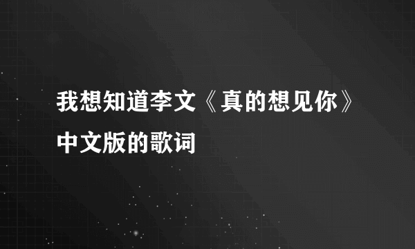 我想知道李文《真的想见你》中文版的歌词