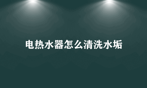 电热水器怎么清洗水垢