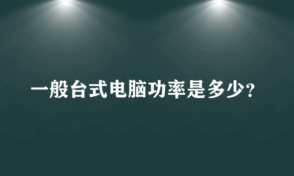 一般台式电脑功率是多少？