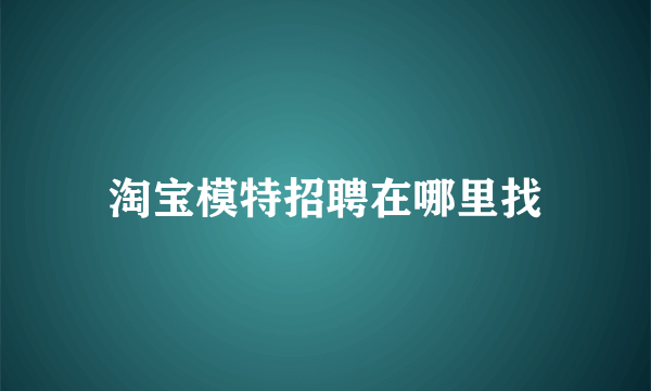 淘宝模特招聘在哪里找