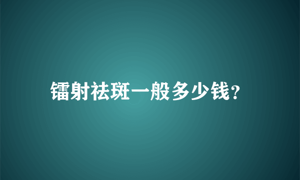 镭射祛斑一般多少钱？