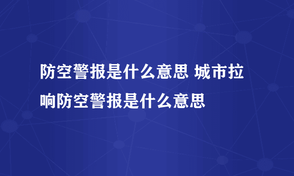 防空警报是什么意思 城市拉响防空警报是什么意思