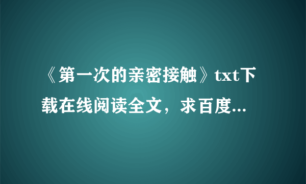 《第一次的亲密接触》txt下载在线阅读全文，求百度网盘云资源