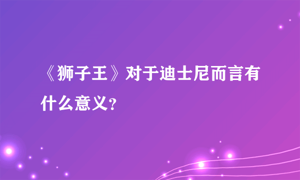 《狮子王》对于迪士尼而言有什么意义？