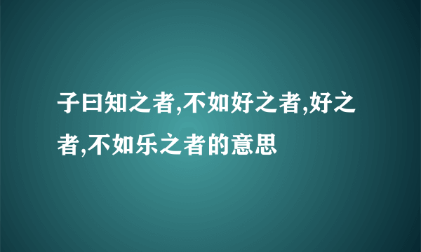 子曰知之者,不如好之者,好之者,不如乐之者的意思