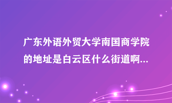 广东外语外贸大学南国商学院的地址是白云区什么街道啊，良田中路 181 号 在什么街道 或者镇