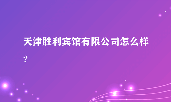 天津胜利宾馆有限公司怎么样？