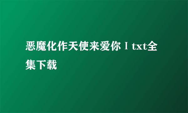 恶魔化作天使来爱你Ⅰtxt全集下载